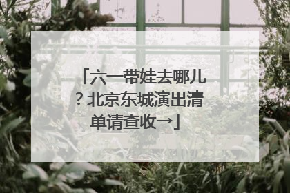 六一带娃去哪儿？北京东城演出清单请查收→