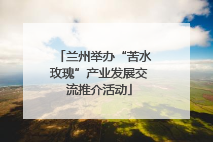 兰州举办“苦水玫瑰”产业发展交流推介活动