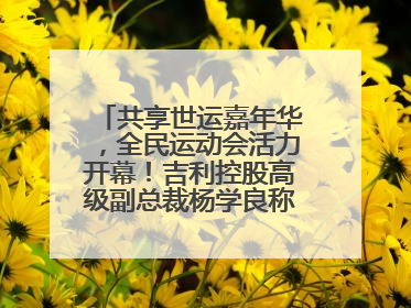 共享世运嘉年华，全民运动会活力开幕！吉利控股高级副总裁杨学良称将加大在蓉投资