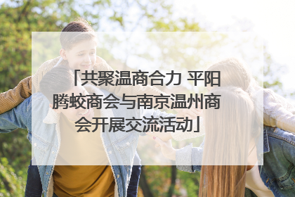 共聚温商合力 平阳腾蛟商会与南京温州商会开展交流活动