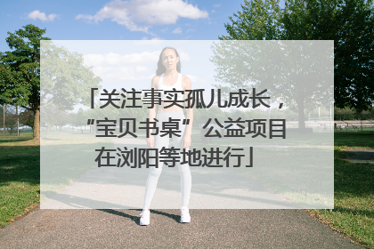 关注事实孤儿成长，“宝贝书桌”公益项目在浏阳等地进行