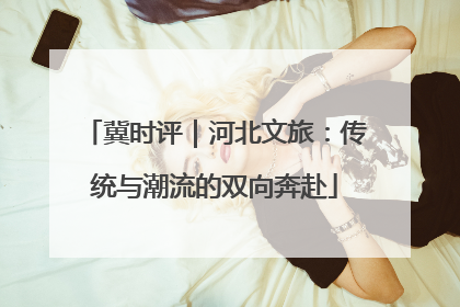 冀时评｜河北文旅：传统与潮流的双向奔赴