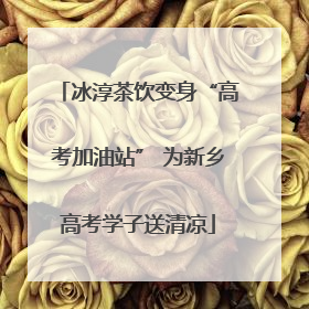 冰淳茶饮变身“高考加油站” 为新乡高考学子送清凉