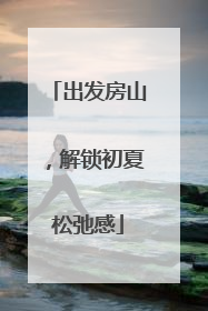 出发房山，解锁初夏松弛感
