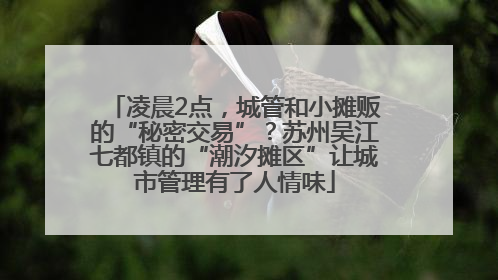 凌晨2点，城管和小摊贩的“秘密交易”？苏州吴江七都镇的“潮汐摊区”让城市管理有了人情味