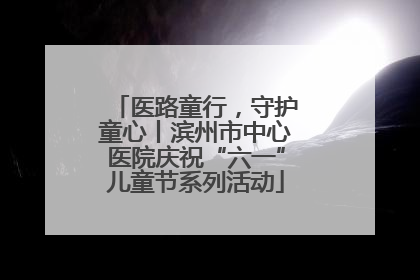 医路童行，守护童心丨滨州市中心医院庆祝“六一”儿童节系列活动