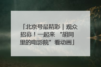 北京号最精彩｜观众招募！一起来 “胡同里的电影院”看动画
