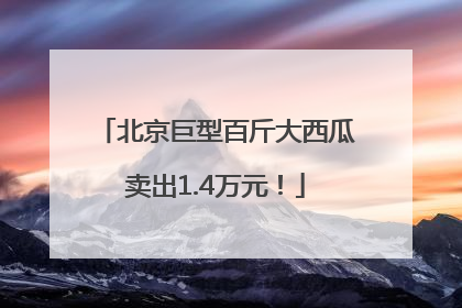 北京巨型百斤大西瓜卖出1.4万元！