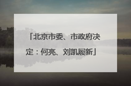 北京市委、市政府决定：何亮、刘凯履新