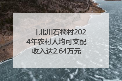 北川石椅村2024年农村人均可支配收入达2.64万元｜新闻发布最前线