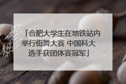 合肥大学生在地铁站内举行街舞大赛 中国科大选手获团体赛冠军