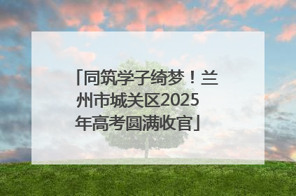 同筑学子绮梦！兰州市城关区2025年高考圆满收官