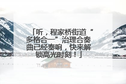 听，程家桥街道“多格合一”治理合奏曲已经奏响，快来解锁高光时刻！