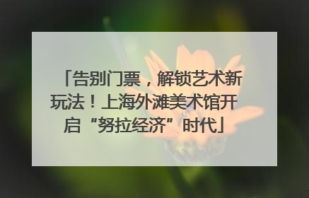 告别门票，解锁艺术新玩法！上海外滩美术馆开启“努拉经济”时代