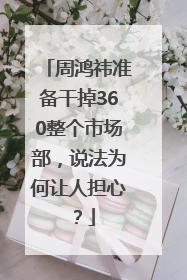 周鸿祎准备干掉360整个市场部，说法为何让人担心？