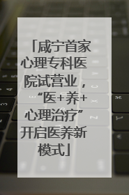 咸宁首家心理专科医院试营业，“医+养+心理治疗”开启医养新模式
