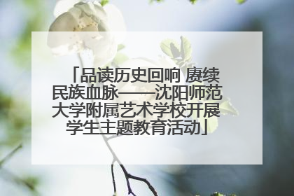 品读历史回响 赓续民族血脉——沈阳师范大学附属艺术学校开展学生主题教育活动