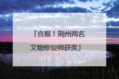 喜报！荆州两名文物修复师获奖