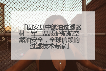固安县中航油过滤器材：军工品质护航航空燃油安全，全球信赖的过滤技术专家