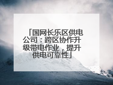 国网长乐区供电公司：跨区协作升级带电作业，提升供电可靠性