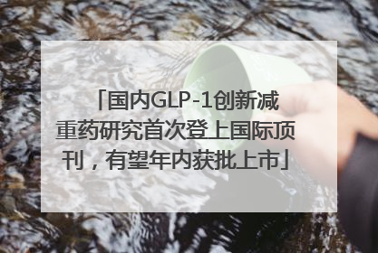 国内GLP-1创新减重药研究首次登上国际顶刊，有望年内获批上市