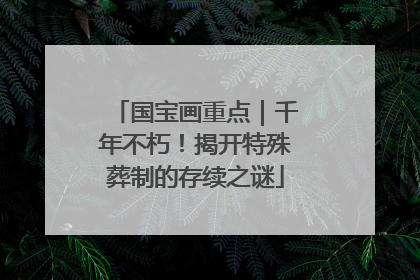 国宝画重点｜千年不朽！揭开特殊葬制的存续之谜