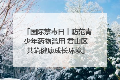 国际禁毒日丨防范青少年药物滥用 君山区共筑健康成长环境