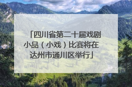 四川省第二十届戏剧小品（小戏）比赛将在达州市通川区举行