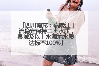 四川南充：嘉陵江干流稳定保持二类水质，县城及以上水源地水质达标率100%