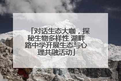 对话生态大咖，探秘生物多样性 湖畔路中学开展生态与心理共融活动