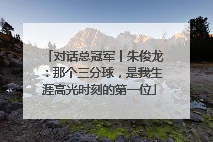 对话总冠军丨朱俊龙：那个三分球，是我生涯高光时刻的第一位
