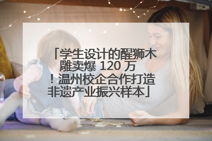 学生设计的醒狮木雕卖爆 120 万！温州校企合作打造非遗产业振兴样本