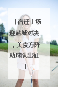 宿迁主场迎盐城对决，美食方阵助球队出征