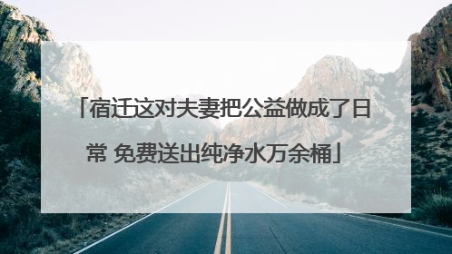 宿迁这对夫妻把公益做成了日常 免费送出纯净水万余桶