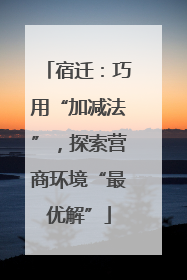 宿迁：巧用“加减法”，探索营商环境“最优解”