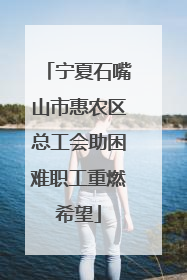 宁夏石嘴山市惠农区总工会助困难职工重燃希望