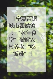 宁夏青铜峡市瞿靖镇：“老年食堂”破解农村养老“吃饭难”