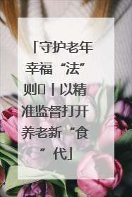 守护老年幸福“法”则⑮丨以精准监督打开养老新“食”代