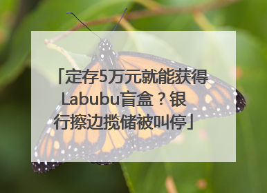 定存5万元就能获得Labubu盲盒？银行擦边揽储被叫停
