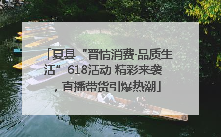 夏县“晋情消费·品质生活”618活动 精彩来袭，直播带货引爆热潮