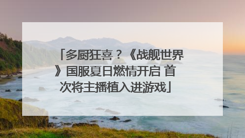 多厨狂喜？《战舰世界》国服夏日燃情开启 首次将主播植入进游戏