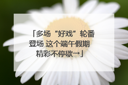 多场“好戏”轮番登场 这个端午假期精彩不停歇→
