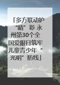 多方联动护“睛”彩 永州第30个全国爱眼日筑牢儿童青少年“光明”防线