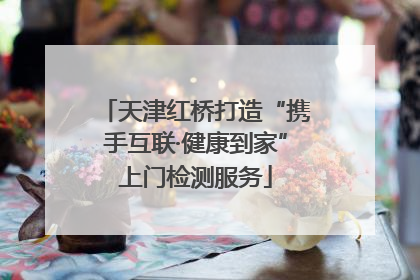 天津红桥打造“携手互联·健康到家”上门检测服务