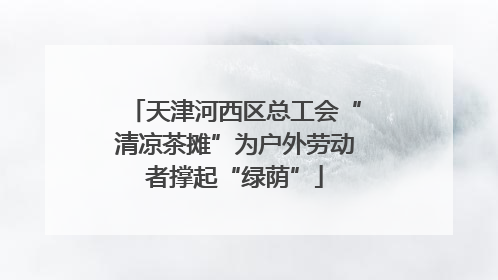 天津河西区总工会“清凉茶摊”为户外劳动者撑起“绿荫”