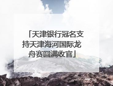 天津银行冠名支持天津海河国际龙舟赛圆满收官