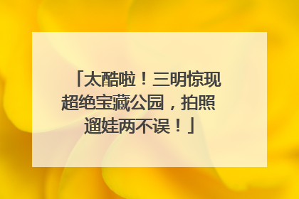 太酷啦！三明惊现超绝宝藏公园，拍照遛娃两不误！