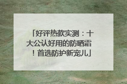 好评热款实测：十大公认好用的防晒霜！首选防护新宠儿