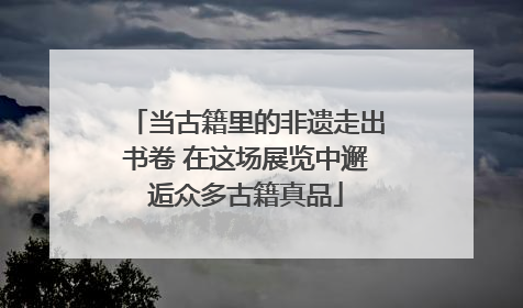 当古籍里的非遗走出书卷 在这场展览中邂逅众多古籍真品