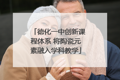德化一中创新课程体系 将陶瓷元素融入学科教学